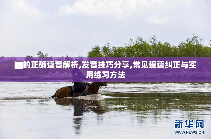 ▇的正确读音解析,发音技巧分享,常见误读纠正与实用练习方法