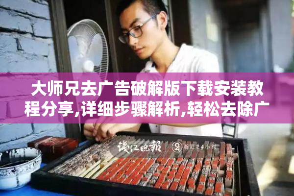 大师兄去广告破解版下载安装教程分享,详细步骤解析,轻松去除广告