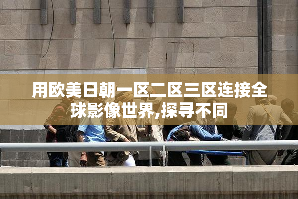 用欧美日朝一区二区三区连接全球影像世界,探寻不同