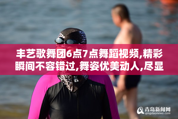 丰艺歌舞团6点7点舞蹈视频,精彩瞬间不容错过,舞姿优美动人,尽显