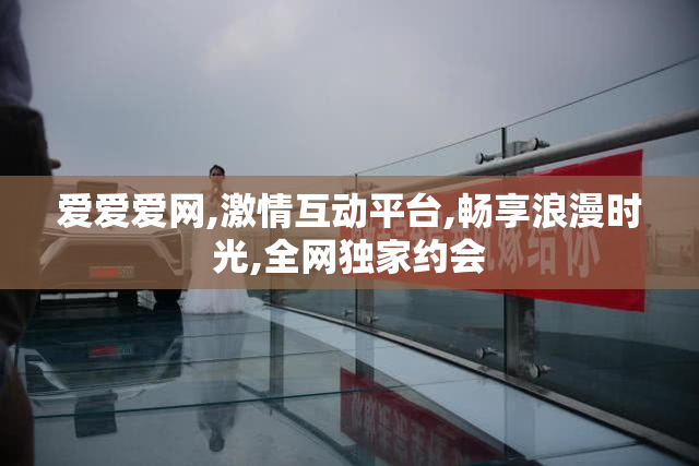 爱爱爱网,激情互动平台,畅享浪漫时光,全网独家约会