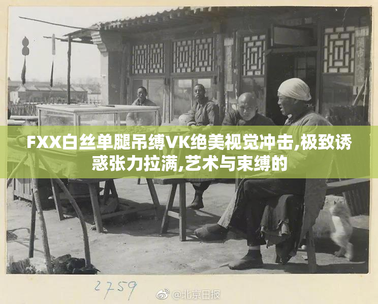 FXX白丝单腿吊缚VK绝美视觉冲击,极致诱惑张力拉满,艺术与束缚的