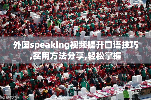 外国speaking视频提升口语技巧,实用方法分享,轻松掌握