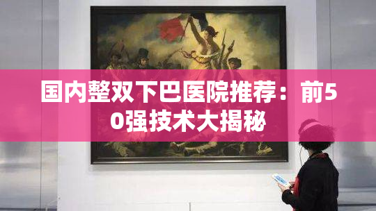 国内整双下巴医院推荐：前50强技术大揭秘