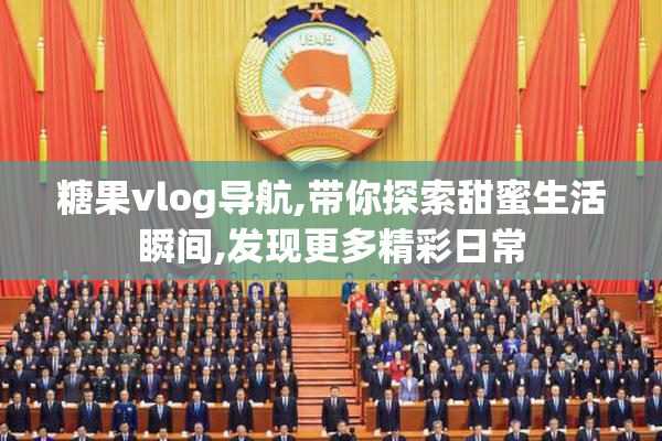 糖果vlog导航,带你探索甜蜜生活瞬间,发现更多精彩日常