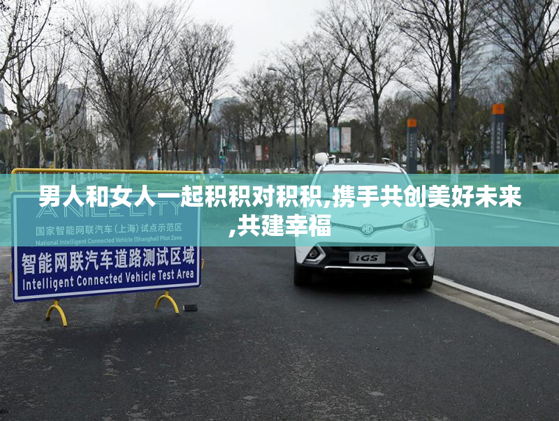 男人和女人一起积积对积积,携手共创美好未来,共建幸福