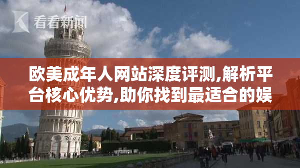 欧美成年人网站深度评测,解析平台核心优势,助你找到最适合的娱乐