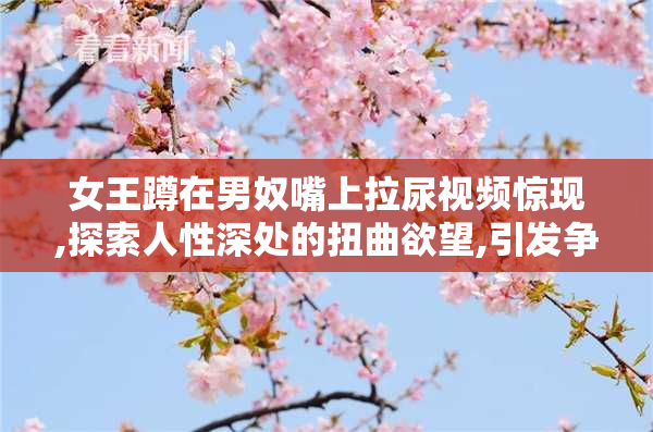 女王蹲在男奴嘴上拉尿视频惊现,探索人性深处的扭曲欲望,引发争议