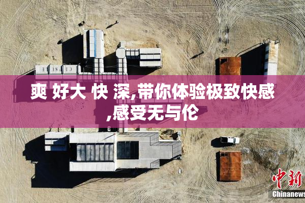 爽 好大 快 深,带你体验极致快感,感受无与伦
