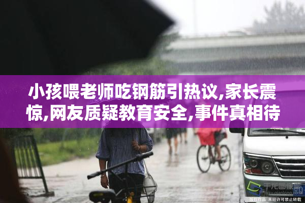小孩喂老师吃钢筋引热议,家长震惊,网友质疑教育安全,事件真相待调查