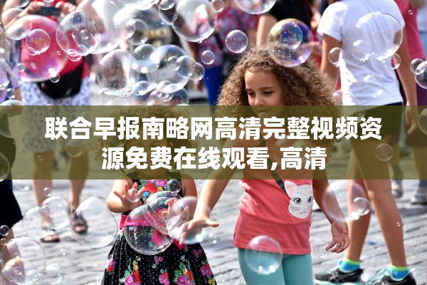 联合早报南略网高清完整视频资源免费在线观看,高清