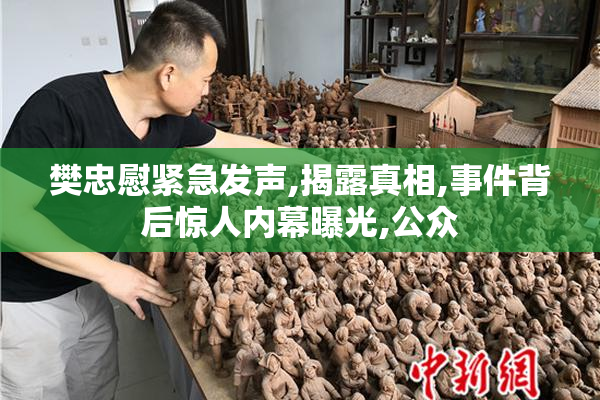 樊忠慰紧急发声,揭露真相,事件背后惊人内幕曝光,公众
