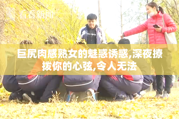 巨尻肉感熟女的魅惑诱惑,深夜撩拨你的心弦,令人无法