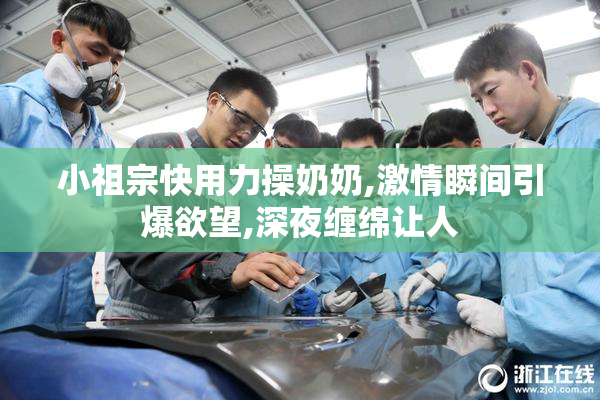 小祖宗快用力操奶奶,激情瞬间引爆欲望,深夜缠绵让人