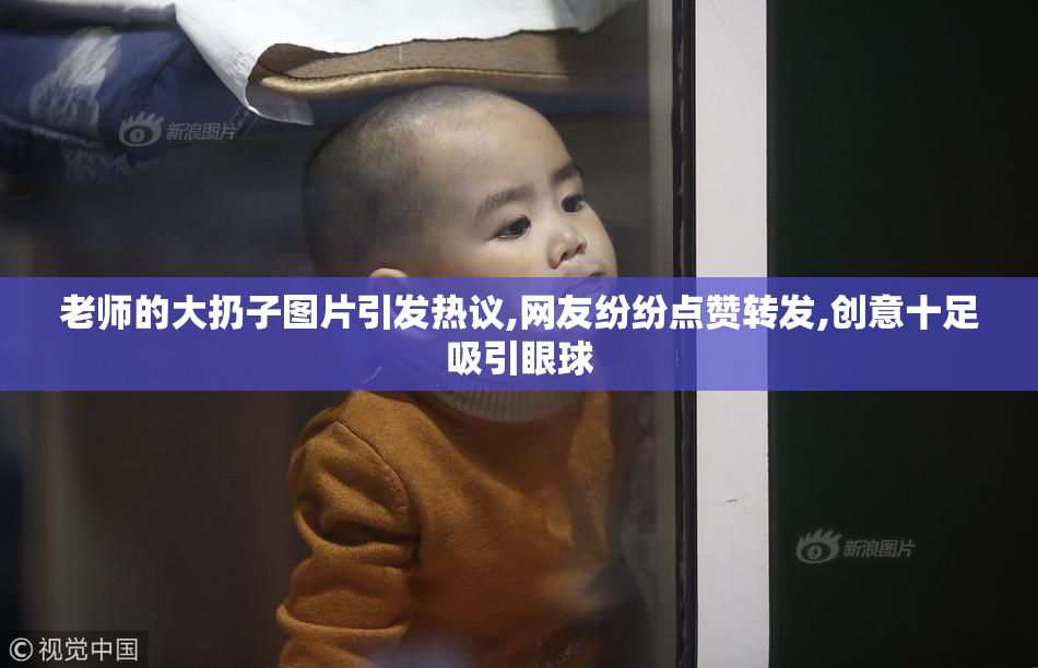 老师的大扔子图片引发热议,网友纷纷点赞转发,创意十足吸引眼球