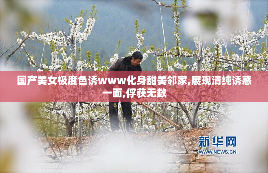 国产美女极度色诱www化身甜美邻家,展现清纯诱惑一面,俘获无数