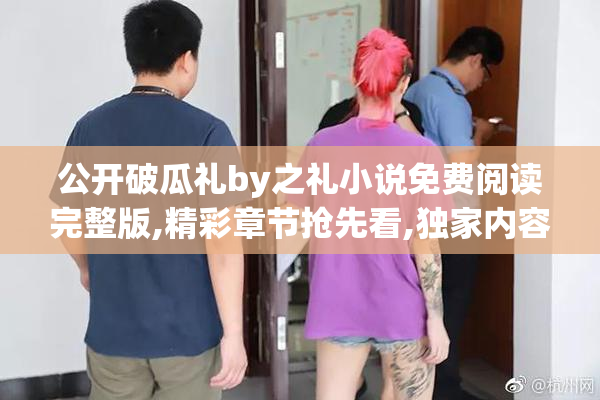 公开破瓜礼by之礼小说免费阅读完整版,精彩章节抢先看,独家内容