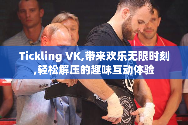 Tickling VK,带来欢乐无限时刻,轻松解压的趣味互动体验