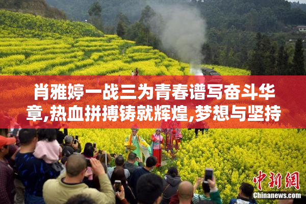 肖雅婷一战三为青春谱写奋斗华章,热血拼搏铸就辉煌,梦想与坚持同行