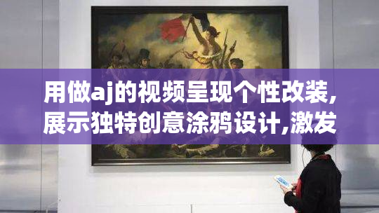 用做aj的视频呈现个性改装,展示独特创意涂鸦设计,激发
