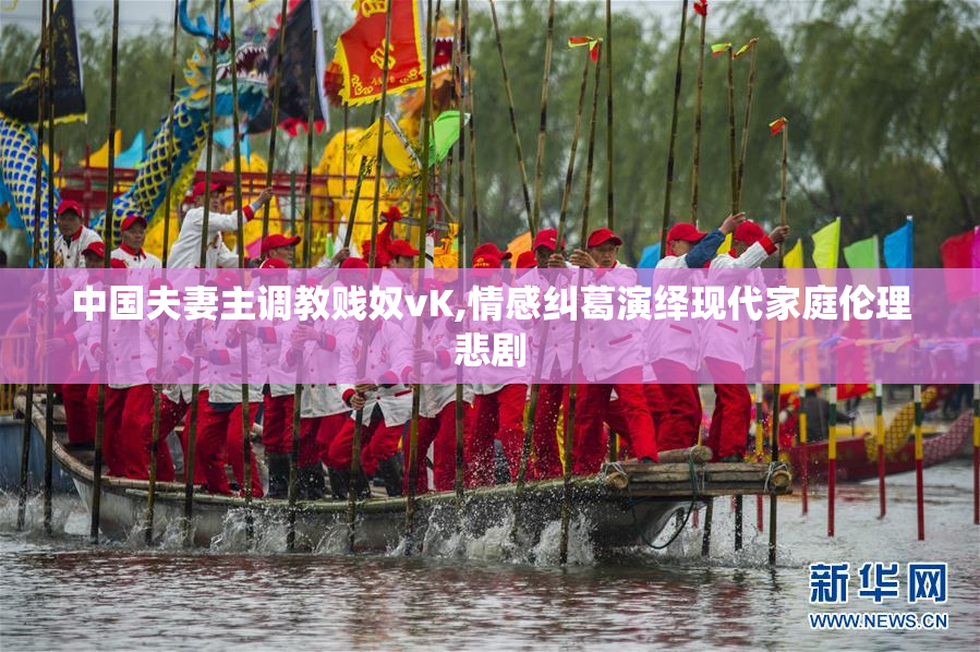 中国夫妻主调教贱奴vK,情感纠葛演绎现代家庭伦理悲剧