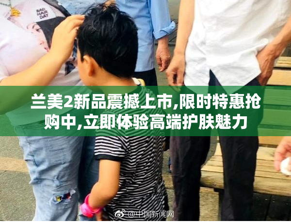 兰美2新品震撼上市,限时特惠抢购中,立即体验高端护肤魅力