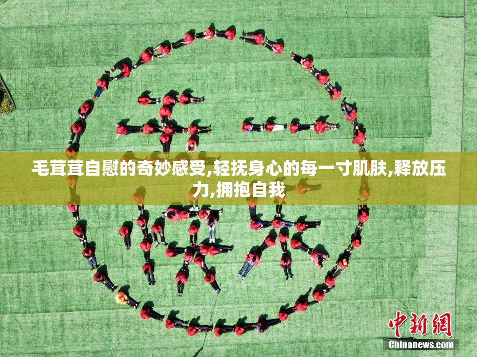 毛茸茸自慰的奇妙感受,轻抚身心的每一寸肌肤,释放压力,拥抱自我