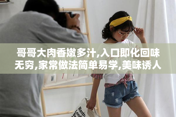 哥哥大肉香嫩多汁,入口即化回味无穷,家常做法简单易学,美味诱人
