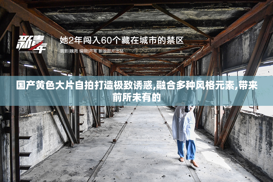 国产黄色大片自拍打造极致诱惑,融合多种风格元素,带来前所未有的
