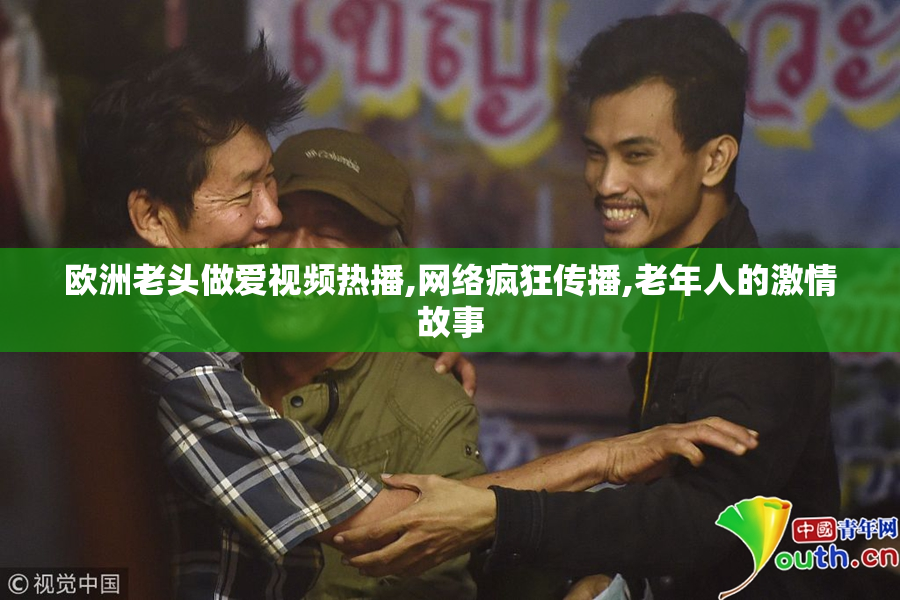 欧洲老头做爱视频热播,网络疯狂传播,老年人的激情故事