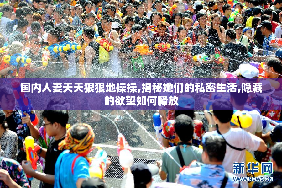 国内人妻天天狠狠地操操,揭秘她们的私密生活,隐藏的欲望如何释放