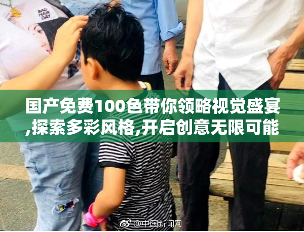 国产免费100色带你领略视觉盛宴,探索多彩风格,开启创意无限可能的
