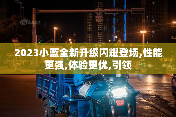 2023小蓝全新升级闪耀登场,性能更强,体验更优,引领