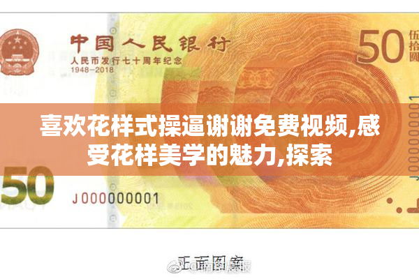 喜欢花样式操逼谢谢免费视频,感受花样美学的魅力,探索