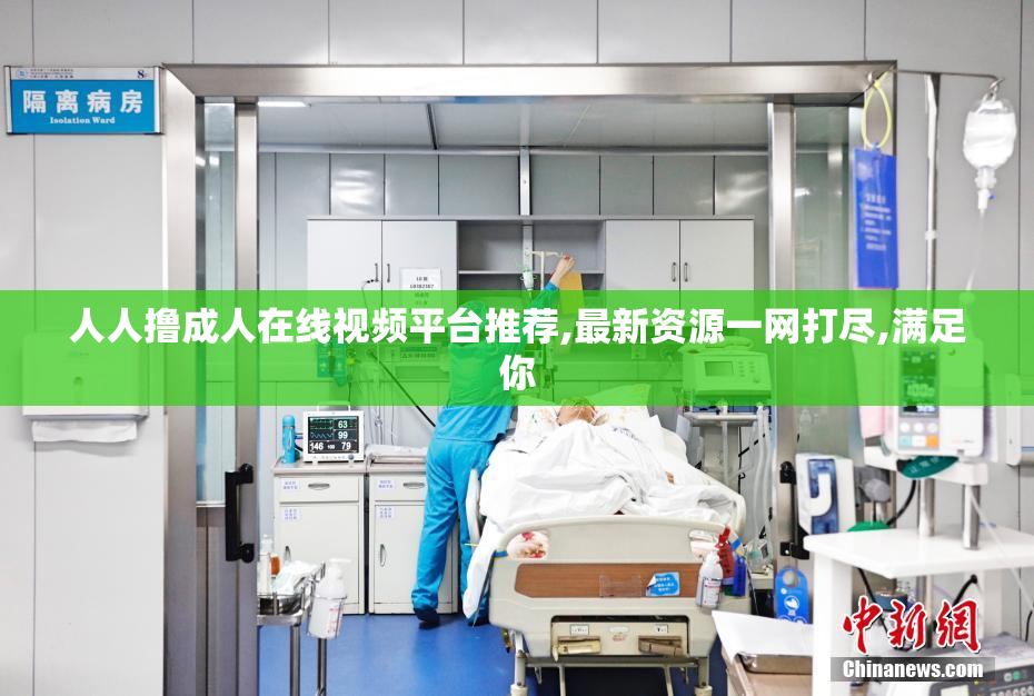 人人撸成人在线视频平台推荐,最新资源一网打尽,满足你