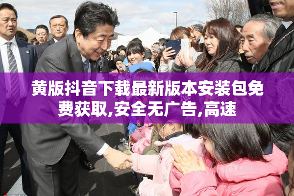 黄版抖音下载最新版本安装包免费获取,安全无广告,高速