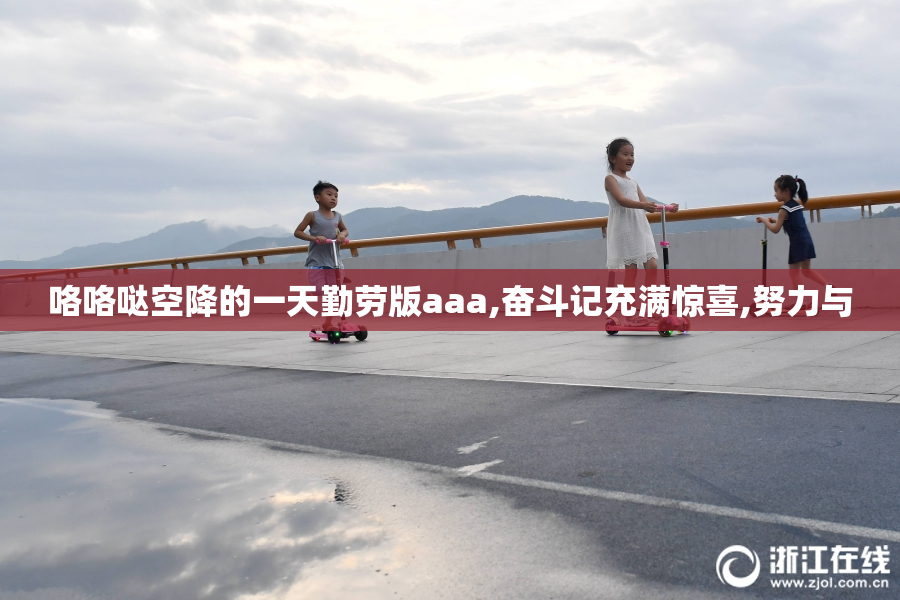 咯咯哒空降的一天勤劳版aaa,奋斗记充满惊喜,努力与