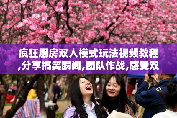 疯狂厨房双人模式玩法视频教程,分享搞笑瞬间,团队作战,感受双倍