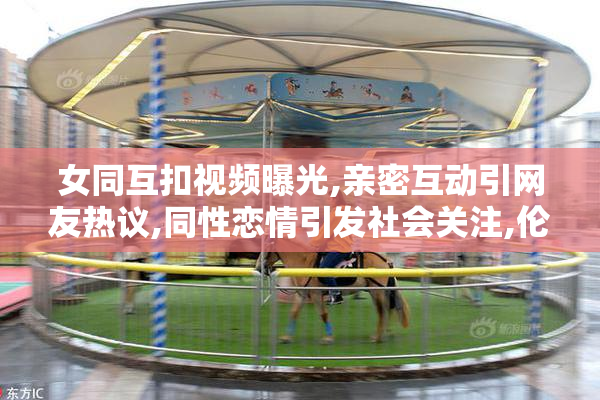 女同互扣视频曝光,亲密互动引网友热议,同性恋情引发社会关注,伦理