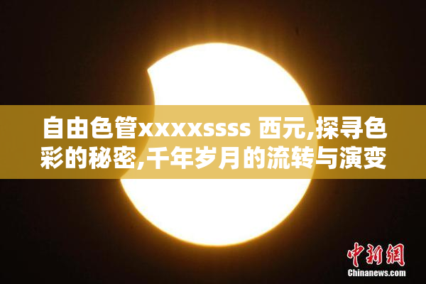 自由色管xxxxssss 西元,探寻色彩的秘密,千年岁月的流转与演变