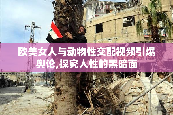 欧美女人与动物性交配视频引爆舆论,探究人性的黑暗面