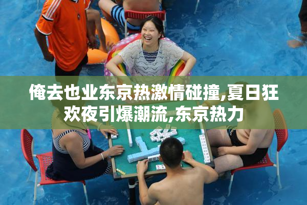 俺去也业东京热激情碰撞,夏日狂欢夜引爆潮流,东京热力