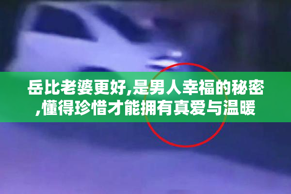岳比老婆更好,是男人幸福的秘密,懂得珍惜才能拥有真爱与温暖
