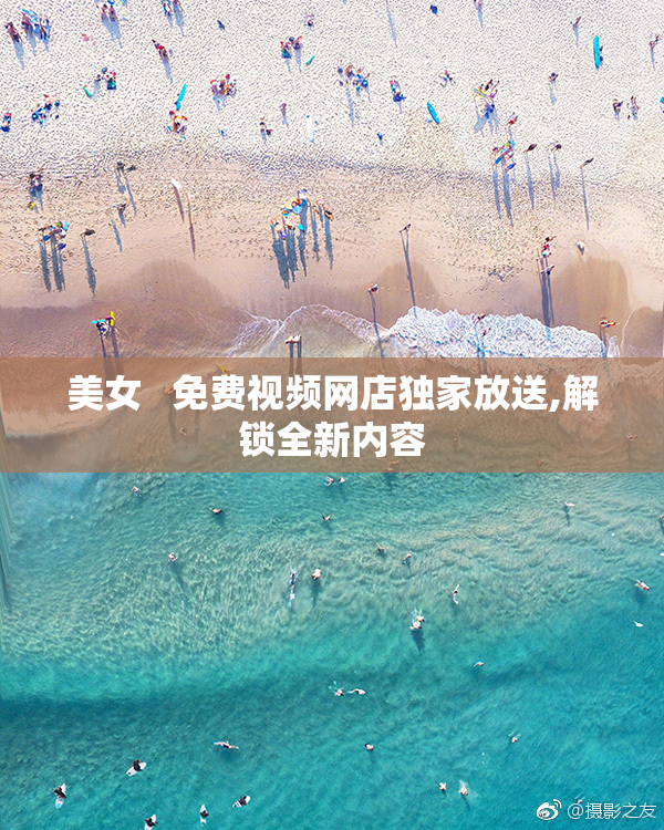 美女   免费视频网店独家放送,解锁全新内容