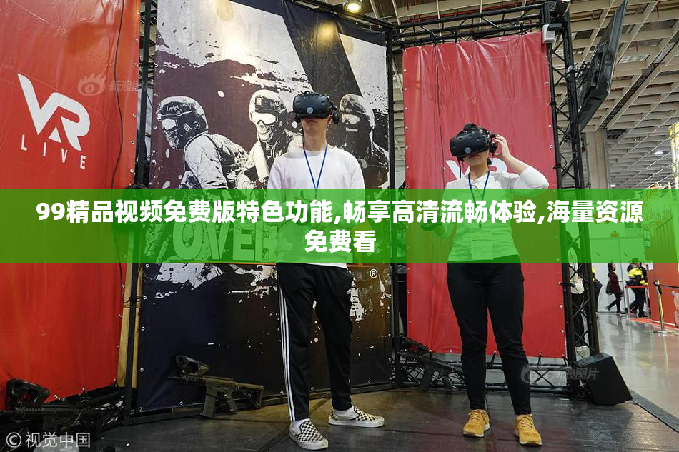99精品视频免费版特色功能,畅享高清流畅体验,海量资源免费看