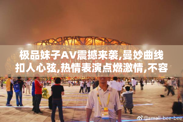 极品妹子AV震撼来袭,曼妙曲线扣人心弦,热情表演点燃激情,不容