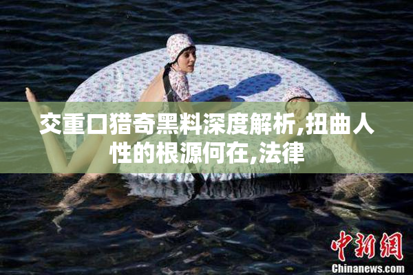 交重口猎奇黑料深度解析,扭曲人性的根源何在,法律