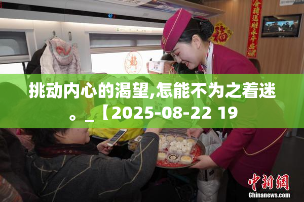 挑动内心的渴望,怎能不为之着迷。_【2025-08-22 19