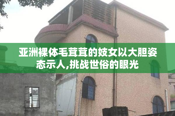 亚洲裸体毛茸茸的妓女以大胆姿态示人,挑战世俗的眼光