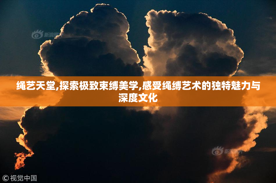 绳艺天堂,探索极致束缚美学,感受绳缚艺术的独特魅力与深度文化